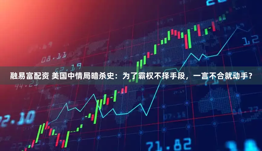 融易富配资 美国中情局暗杀史：为了霸权不择手段，一言不合就动手？