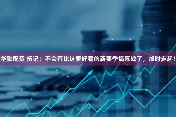 华融配资 拓记：不会有比这更好看的新赛季揭幕战了，加时走起！