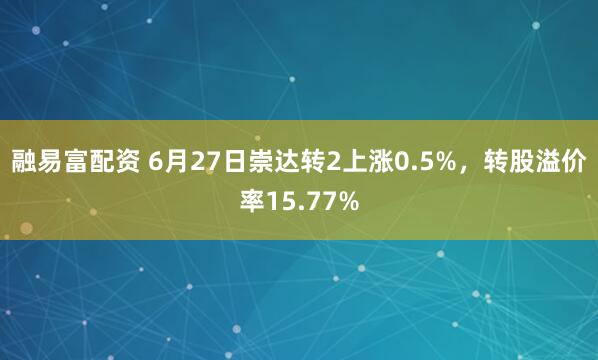 融易富配资 6月27日崇达转2上涨0.5%，转股溢价率15.77%