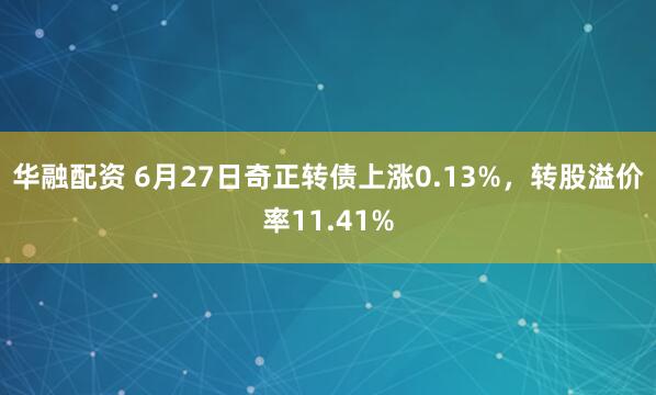 华融配资 6月27日奇正转债上涨0.13%，转股溢价率11.41%