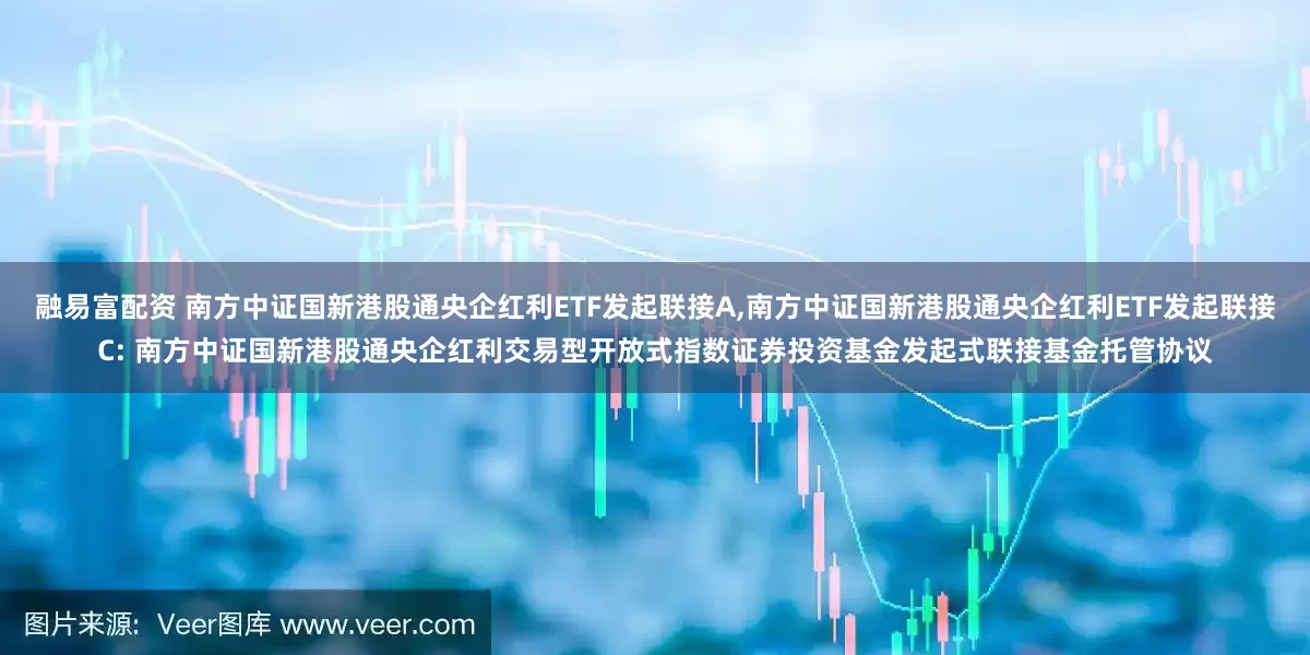 融易富配资 南方中证国新港股通央企红利ETF发起联接A,南方中证国新港股通央企红利ETF发起联接C: 南方中证国新港股通央企红利交易型开放式指数证券投资基金发起式联接基金托管协议