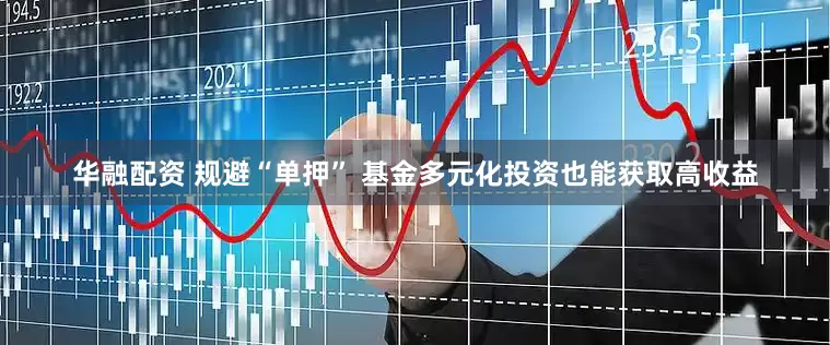 华融配资 规避“单押” 基金多元化投资也能获取高收益