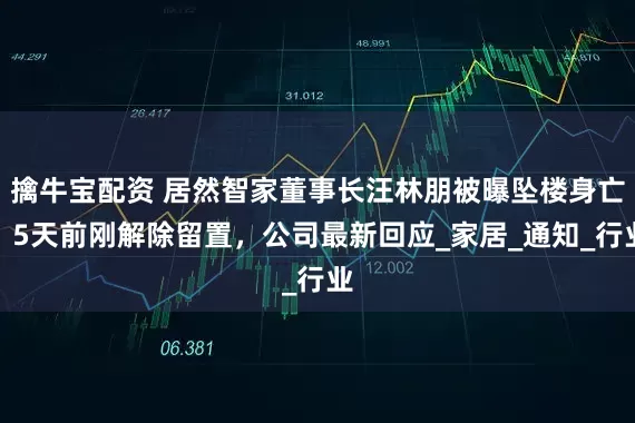 擒牛宝配资 居然智家董事长汪林朋被曝坠楼身亡，5天前刚解除留置，公司最新回应_家居_通知_行业