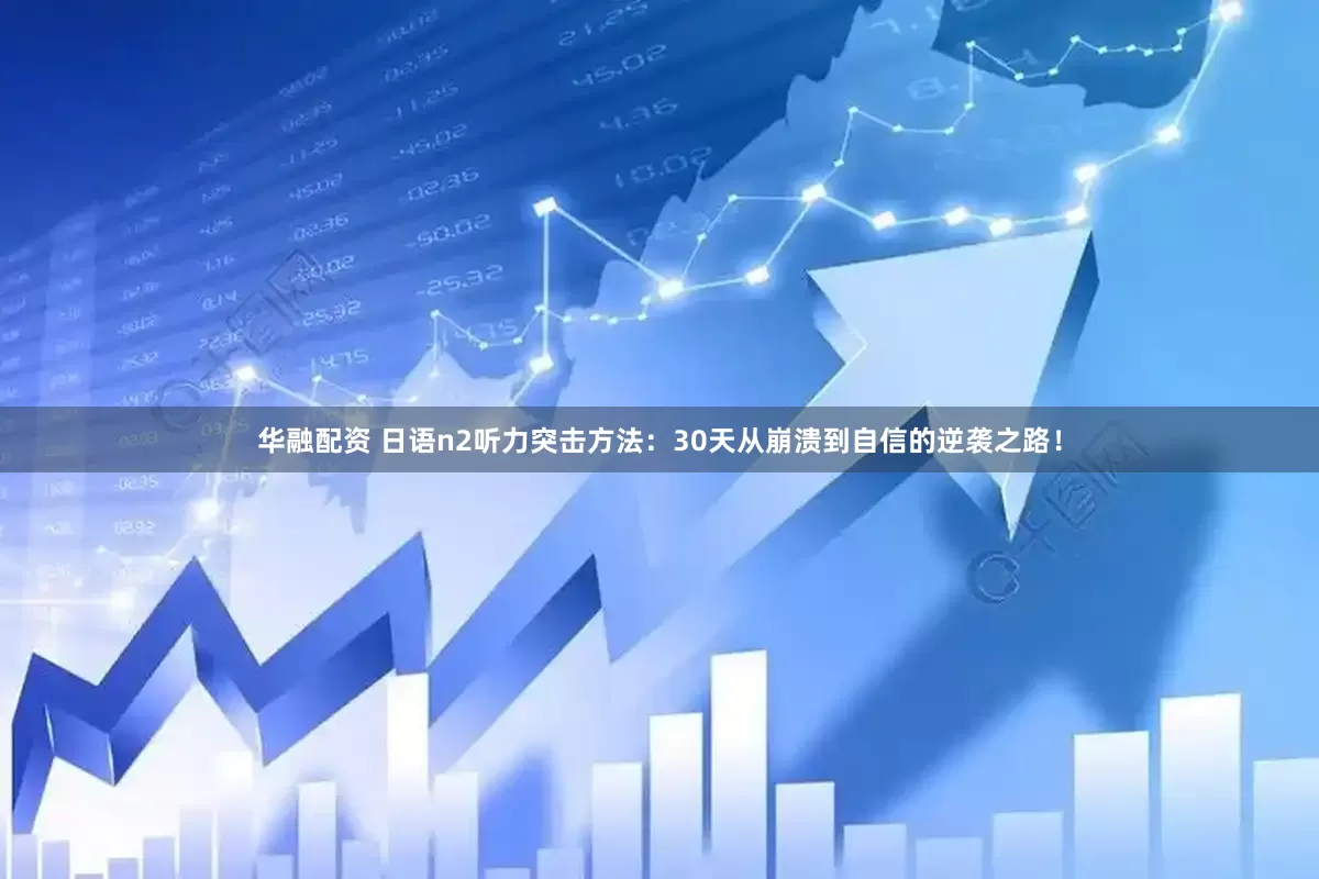 华融配资 日语n2听力突击方法：30天从崩溃到自信的逆袭之路！