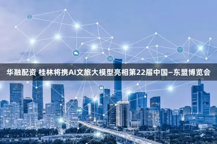 华融配资 桂林将携AI文旅大模型亮相第22届中国—东盟博览会