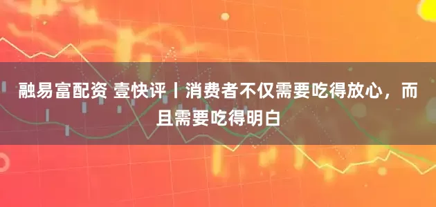 融易富配资 壹快评丨消费者不仅需要吃得放心，而且需要吃得明白