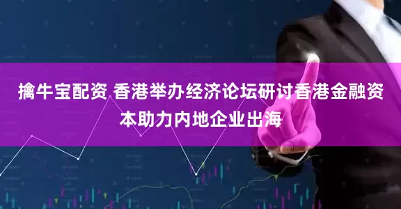 擒牛宝配资 香港举办经济论坛研讨香港金融资本助力内地企业出海