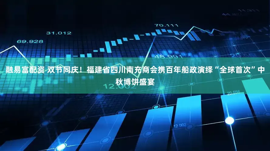 融易富配资 双节同庆！福建省四川南充商会携百年船政演绎“全球首次”中秋博饼盛宴
