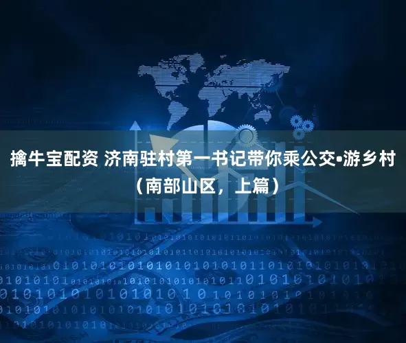 擒牛宝配资 济南驻村第一书记带你乘公交•游乡村（南部山区，上篇）