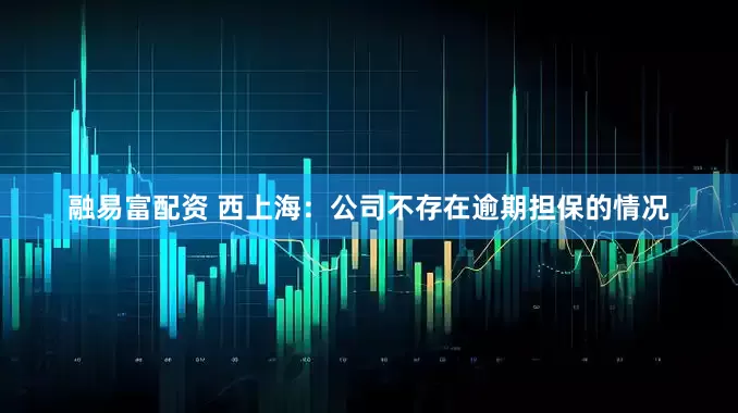 融易富配资 西上海：公司不存在逾期担保的情况