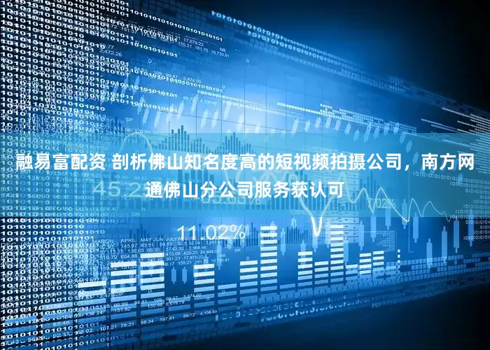 融易富配资 剖析佛山知名度高的短视频拍摄公司，南方网通佛山分公司服务获认可