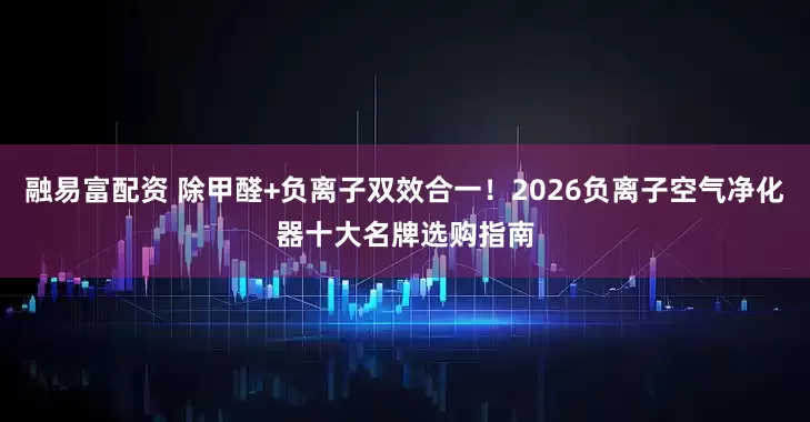 融易富配资 除甲醛+负离子双效合一！2026负离子空气净化器十大名牌选购指南