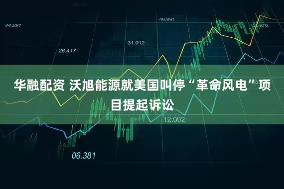 华融配资 沃旭能源就美国叫停“革命风电”项目提起诉讼
