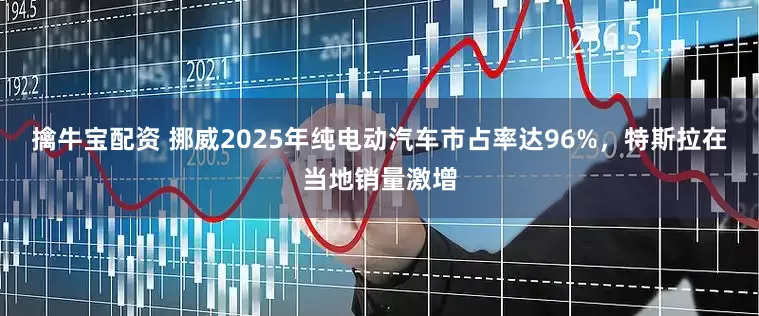 擒牛宝配资 挪威2025年纯电动汽车市占率达96%，特斯拉在当地销量激增