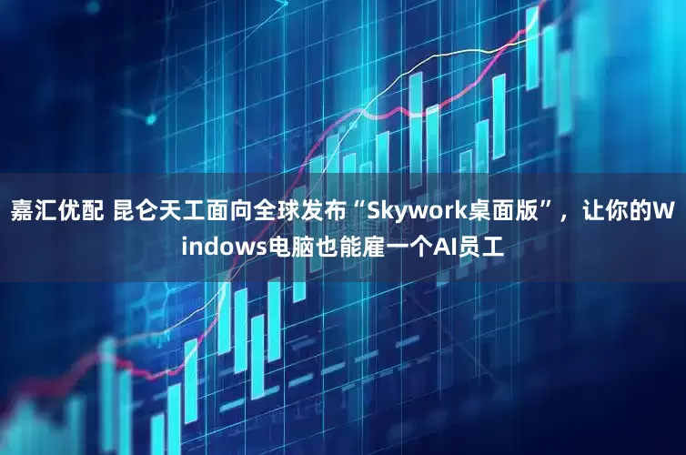 嘉汇优配 昆仑天工面向全球发布“Skywork桌面版”，让你的Windows电脑也能雇一个AI员工