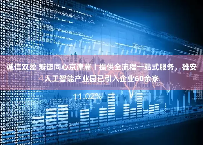 诚信双盈 瓣瓣同心京津冀丨提供全流程一站式服务，雄安人工智能产业园已引入企业60余家
