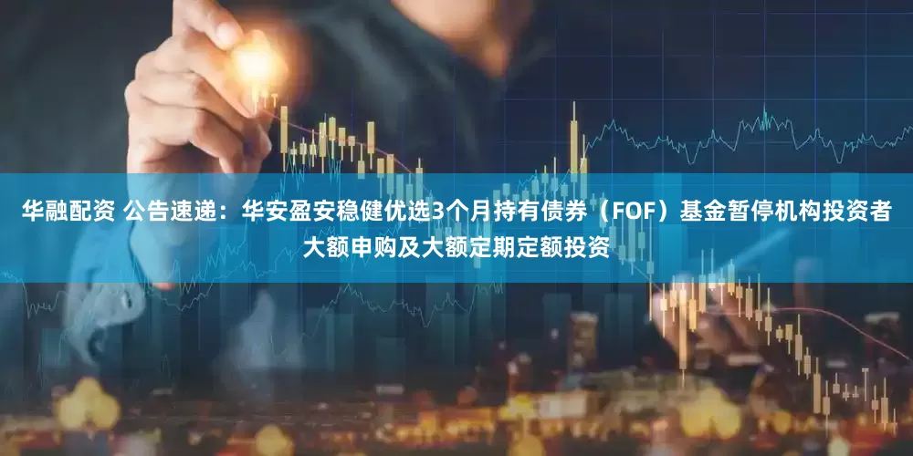 华融配资 公告速递：华安盈安稳健优选3个月持有债券（FOF）基金暂停机构投资者大额申购及大额定期定额投资