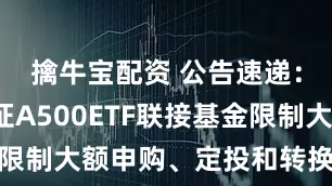 擒牛宝配资 公告速递：南方中证A500ETF联接基金限制大额申购、定投和转换转入业务