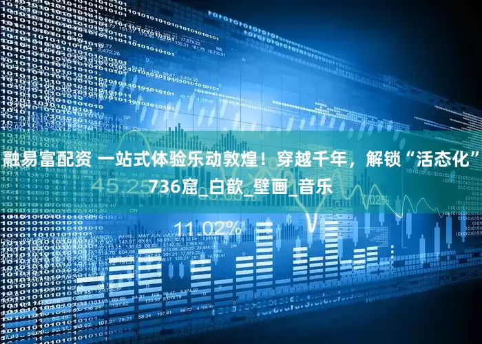 融易富配资 一站式体验乐动敦煌！穿越千年，解锁“活态化”736窟_白歆_壁画_音乐
