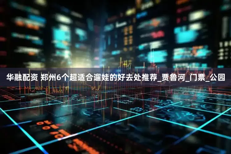 华融配资 郑州6个超适合遛娃的好去处推荐_贾鲁河_门票_公园