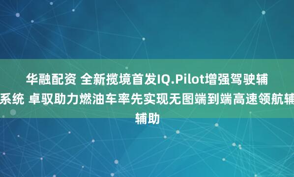 华融配资 全新揽境首发IQ.Pilot增强驾驶辅助系统 卓驭助力燃油车率先实现无图端到端高速领航辅助
