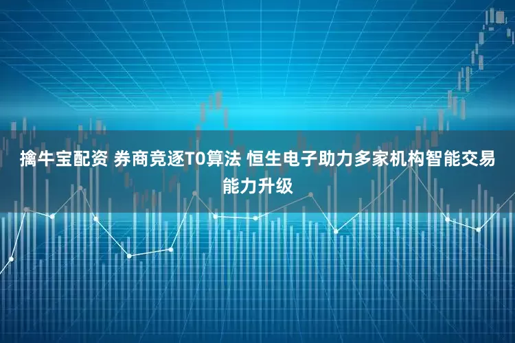 擒牛宝配资 券商竞逐T0算法 恒生电子助力多家机构智能交易能力升级