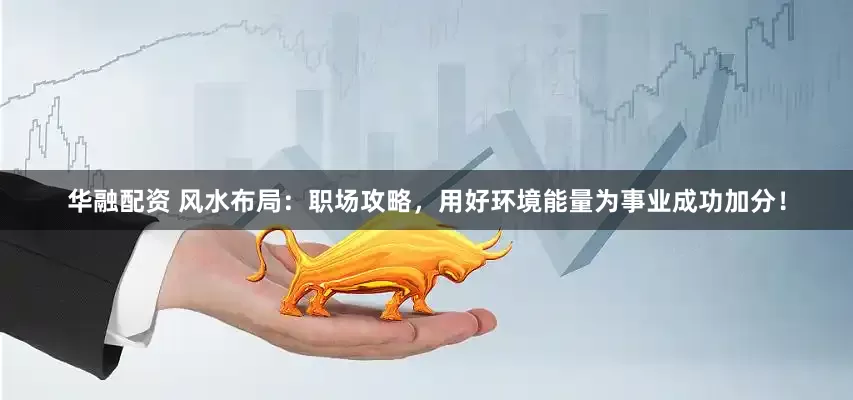 华融配资 风水布局：职场攻略，用好环境能量为事业成功加分！