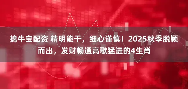 擒牛宝配资 精明能干，细心谨慎！2025秋季脱颖而出，发财畅通高歌猛进的4生肖