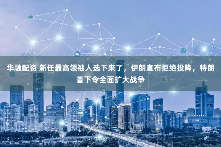 华融配资 新任最高领袖人选下来了，伊朗宣布拒绝投降，特朗普下令全面扩大战争