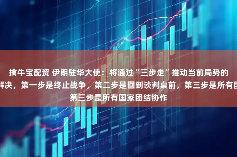 擒牛宝配资 伊朗驻华大使：将通过“三步走”推动当前局势的缓和与政治解决，第一步是终止战争，第二步是回到谈判桌前，第三步是所有国家团结协作