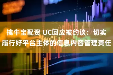 擒牛宝配资 UC回应被约谈：切实履行好平台主体的信息内容管理责任