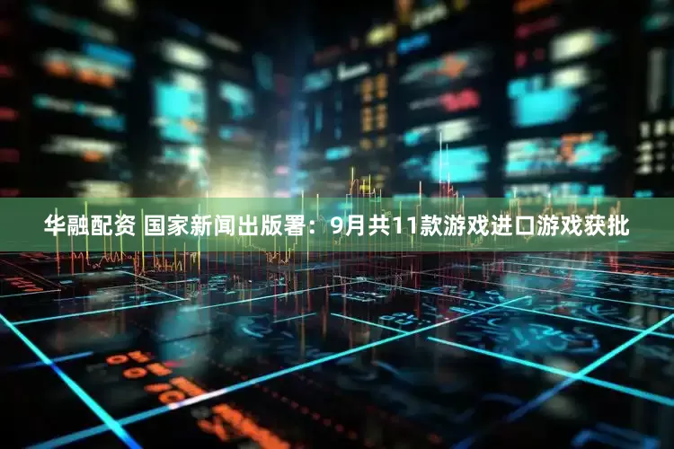 华融配资 国家新闻出版署：9月共11款游戏进口游戏获批