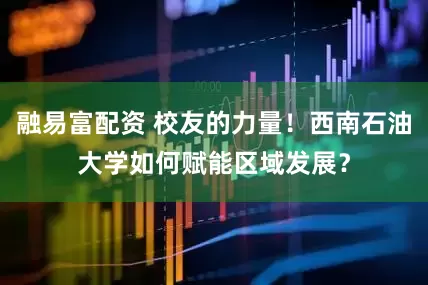 融易富配资 校友的力量！西南石油大学如何赋能区域发展？