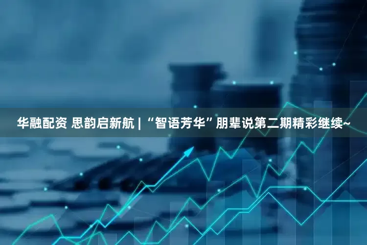 华融配资 思韵启新航 | “智语芳华”朋辈说第二期精彩继续~