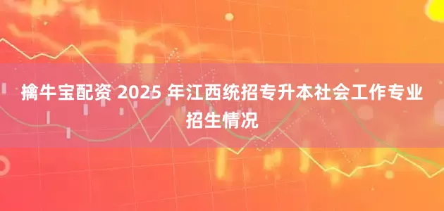 擒牛宝配资 2025 年江西统招专升本社会工作专业招生情况