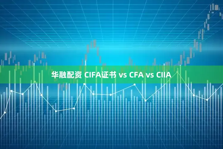 华融配资 CIFA证书 vs CFA vs CIIA