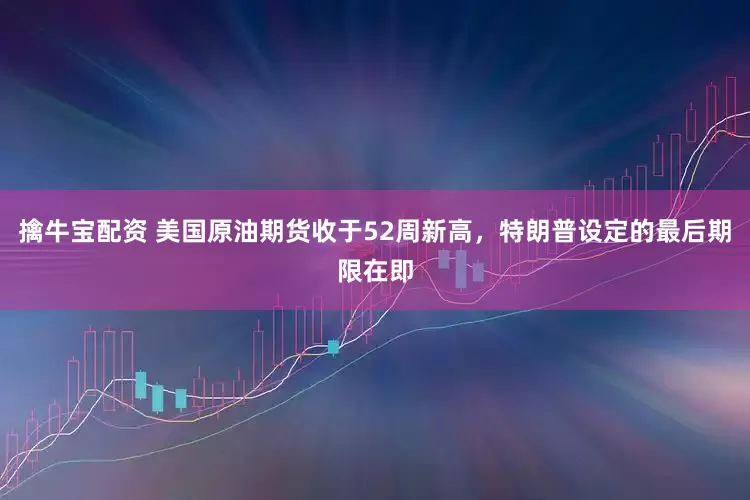 擒牛宝配资 美国原油期货收于52周新高，特朗普设定的最后期限在即