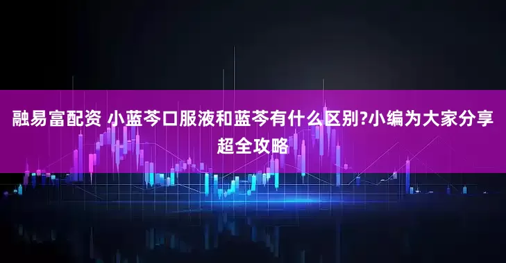 融易富配资 小蓝芩口服液和蓝芩有什么区别?小编为大家分享超全攻略