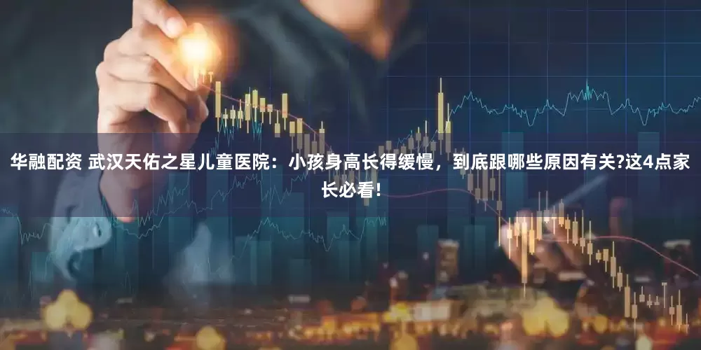 华融配资 武汉天佑之星儿童医院：小孩身高长得缓慢，到底跟哪些原因有关?这4点家长必看!