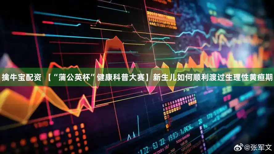 擒牛宝配资 【“蒲公英杯”健康科普大赛】新生儿如何顺利渡过生理性黄疸期