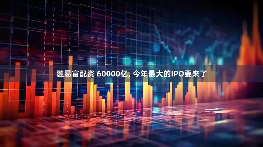 融易富配资 60000亿, 今年最大的IPO要来了