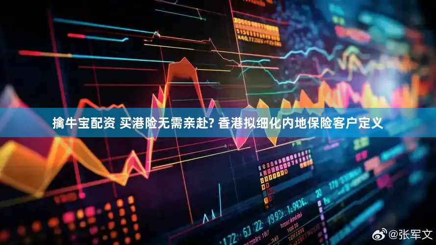擒牛宝配资 买港险无需亲赴? 香港拟细化内地保险客户定义