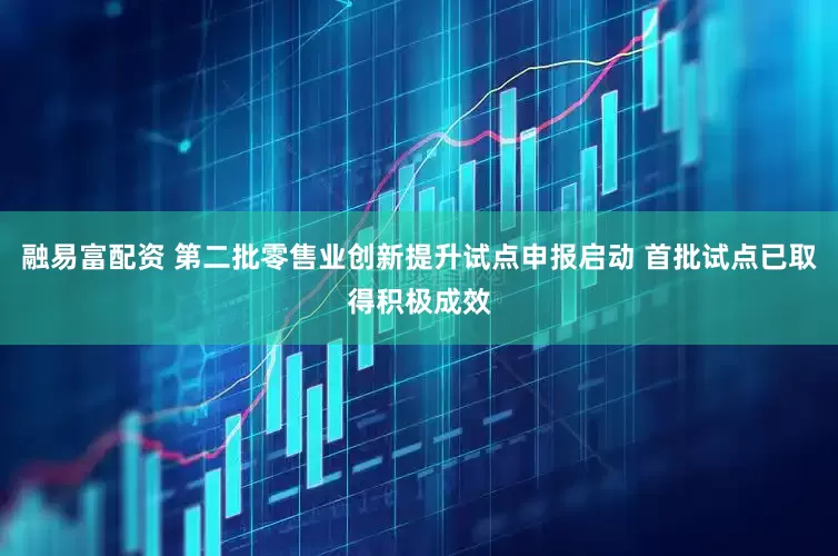 融易富配资 第二批零售业创新提升试点申报启动 首批试点已取得积极成效