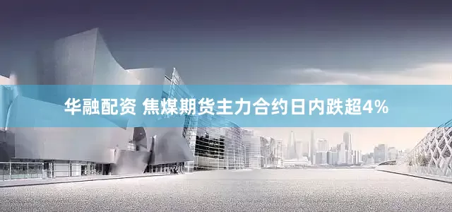 华融配资 焦煤期货主力合约日内跌超4%