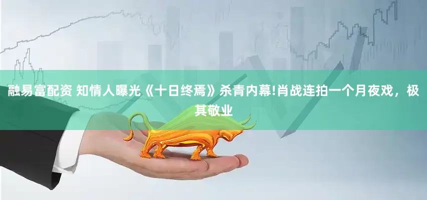融易富配资 知情人曝光《十日终焉》杀青内幕!肖战连拍一个月夜戏，极其敬业