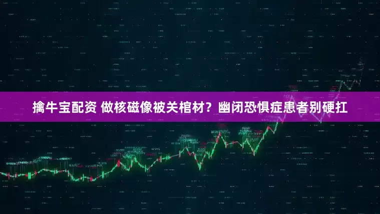 擒牛宝配资 做核磁像被关棺材？幽闭恐惧症患者别硬扛